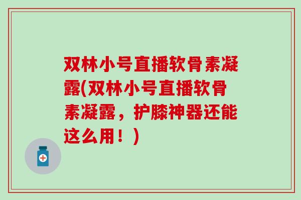 双林小号直播软骨素凝露(双林小号直播软骨素凝露，护膝神器还能这么用！)