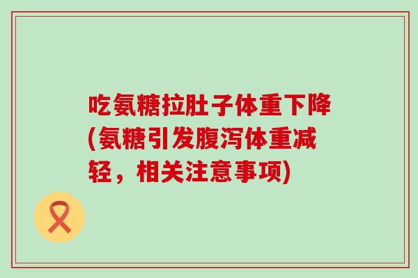 吃氨糖拉肚子体重下降(氨糖引发腹泻体重减轻，相关注意事项)