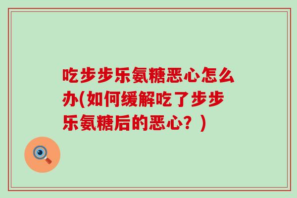 吃步步乐氨糖恶心怎么办(如何缓解吃了步步乐氨糖后的恶心？)