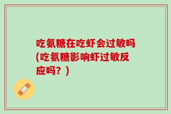 吃氨糖在吃虾会过敏吗(吃氨糖影响虾过敏反应吗？)