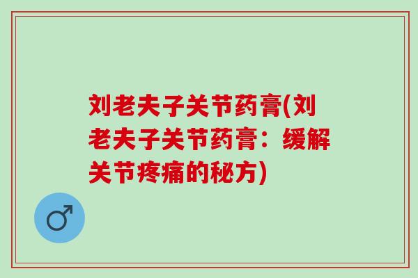 刘老夫子关节药膏(刘老夫子关节药膏：缓解关节疼痛的秘方)