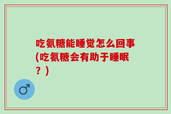 吃氨糖能睡觉怎么回事(吃氨糖会有助于?) 吃氨糖能睡觉怎么回事(吃氨糖会有助于?)