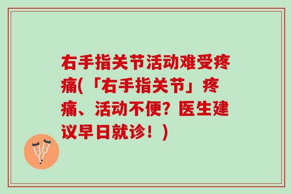 右手指关节活动难受疼痛(「右手指关节」疼痛、活动不便？医生建议早日就诊！)