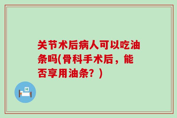 关节术后病人可以吃油条吗(骨科手术后，能否享用油条？)