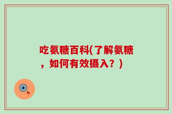 吃氨糖百科(了解氨糖，如何有效摄入？)