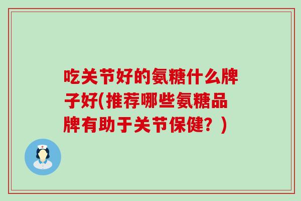 吃关节好的氨糖什么牌子好(推荐哪些氨糖品牌有助于关节保健？)