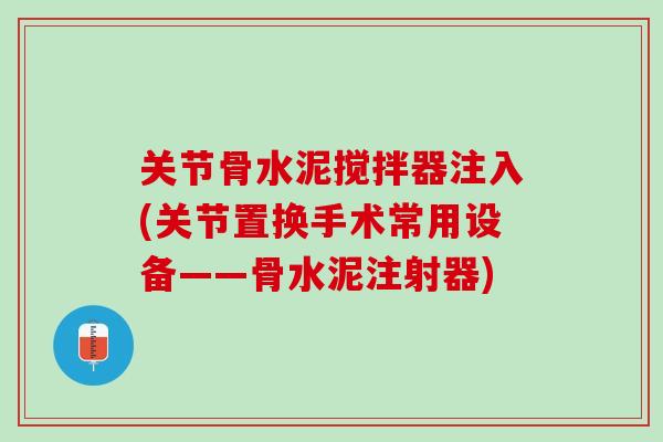 关节骨水泥搅拌器注入(关节置换手术常用设备——骨水泥注射器)