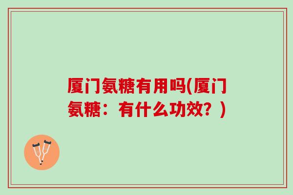 厦门氨糖有用吗(厦门氨糖：有什么功效？)