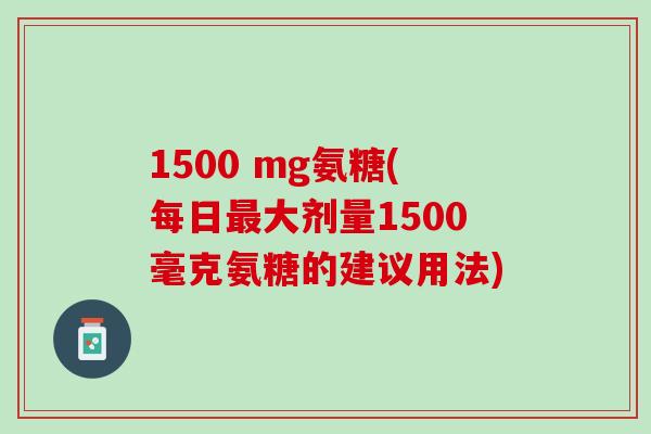 1500 mg氨糖(每日最大剂量1500毫克氨糖的建议用法)