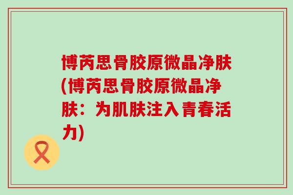 博芮思骨胶原微晶净肤(博芮思骨胶原微晶净肤：为肌肤注入青春活力)