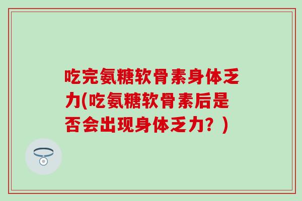 吃完氨糖软骨素身体乏力(吃氨糖软骨素后是否会出现身体乏力？)