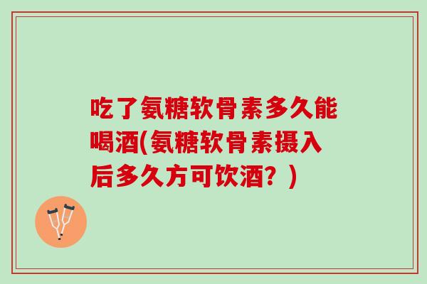 吃了氨糖软骨素多久能喝酒(氨糖软骨素摄入后多久方可饮酒？)