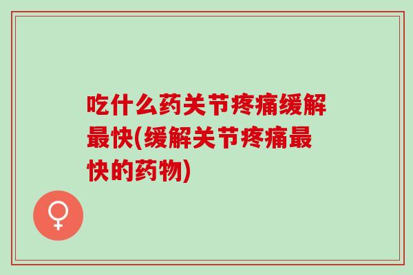 吃什么药关节疼痛缓解最快(缓解关节疼痛最快的药物)
