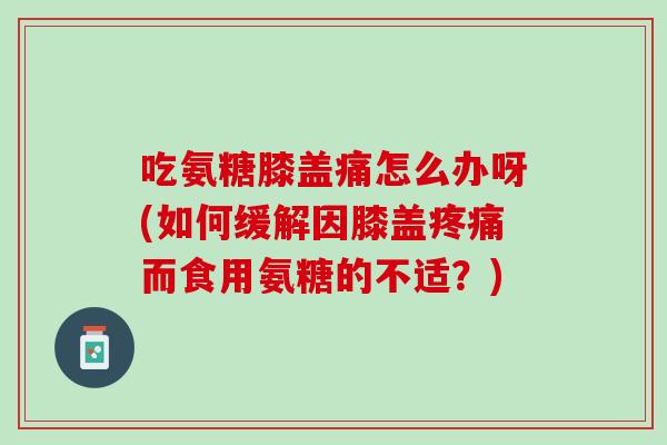 吃氨糖膝盖痛怎么办呀(如何缓解因膝盖疼痛而食用氨糖的不适？)