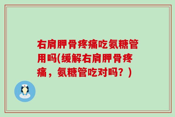 右肩胛骨疼痛吃氨糖管用吗(缓解右肩胛骨疼痛，氨糖管吃对吗？)