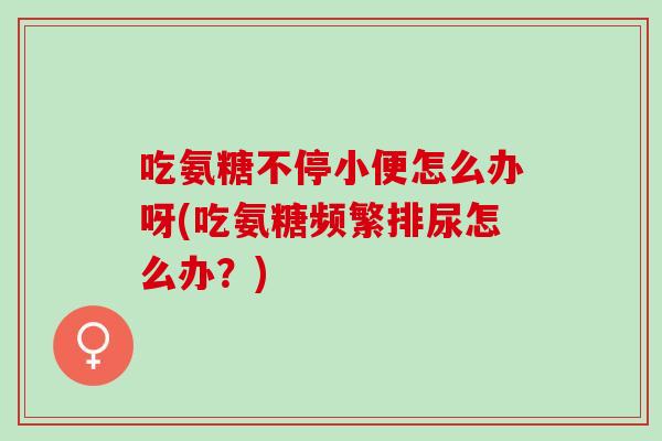 吃氨糖不停小便怎么办呀(吃氨糖频繁排尿怎么办？)