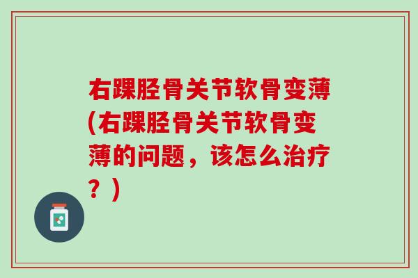 右踝胫骨关节软骨变薄(右踝胫骨关节软骨变薄的问题，该怎么治疗？)