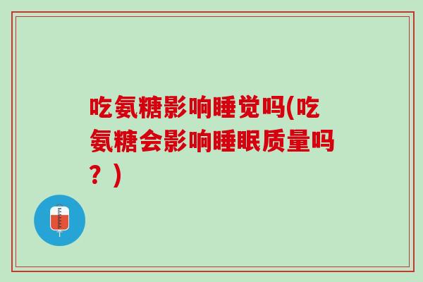 吃氨糖影响睡觉吗(吃氨糖会影响睡眠质量吗？)