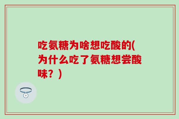 吃氨糖为啥想吃酸的(为什么吃了氨糖想尝酸味？)