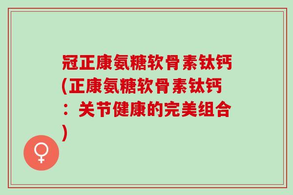 冠正康氨糖软骨素钛钙(正康氨糖软骨素钛钙：关节健康的完美组合)