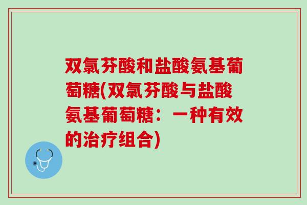 双氯芬酸和盐酸氨基葡萄糖(双氯芬酸与盐酸氨基葡萄糖：一种有效的治疗组合)