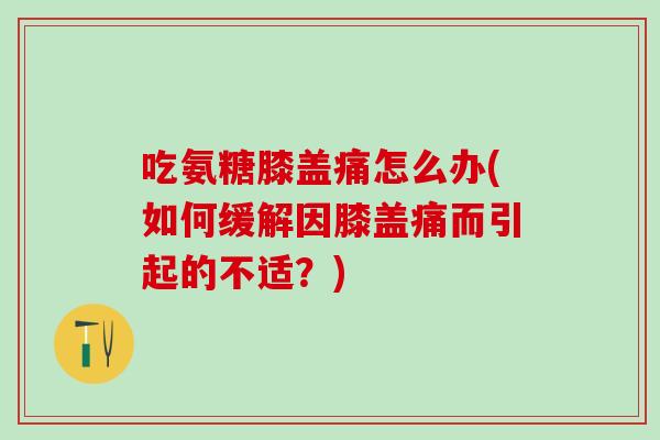 吃氨糖膝盖痛怎么办(如何缓解因膝盖痛而引起的不适？)
