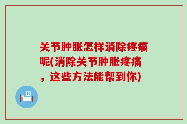 关节肿胀怎样消除疼痛呢(消除关节肿胀疼痛，这些方法能帮到你)