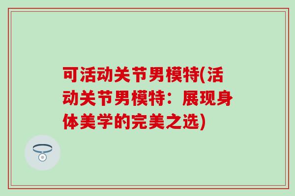 可活动关节男模特(活动关节男模特：展现身体美学的完美之选)