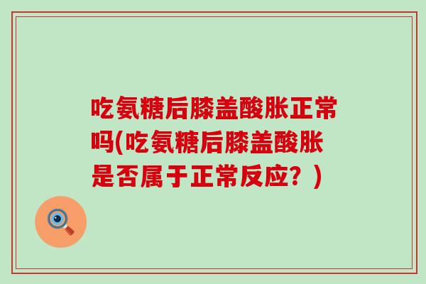 吃氨糖后膝盖酸胀正常吗(吃氨糖后膝盖酸胀是否属于正常反应？)