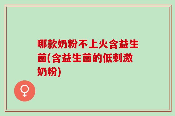 哪款奶粉不上火含益生菌(含益生菌的低刺激奶粉) 哪款奶粉不上火含益生菌(含益生菌的低刺激奶粉)
