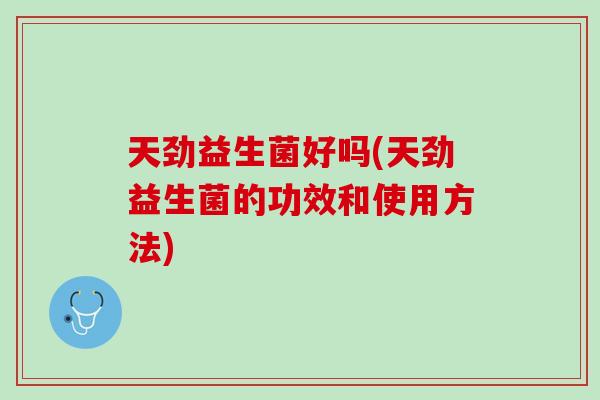 天劲益生菌好吗(天劲益生菌的功效和使用方法)