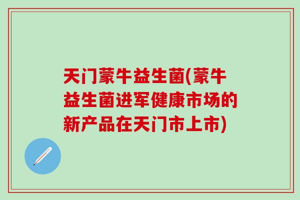 天门蒙牛益生菌(蒙牛益生菌进军健康市场的新产品在天门市上市)