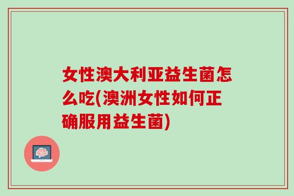 女性澳大利亚益生菌怎么吃(澳洲女性如何正确服用益生菌)