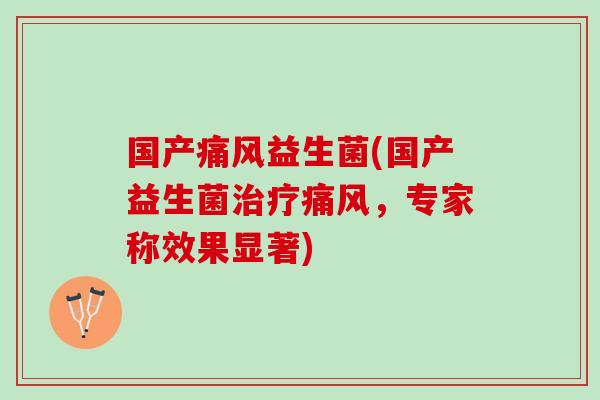 国产痛风益生菌(国产益生菌治疗痛风，专家称效果显著)