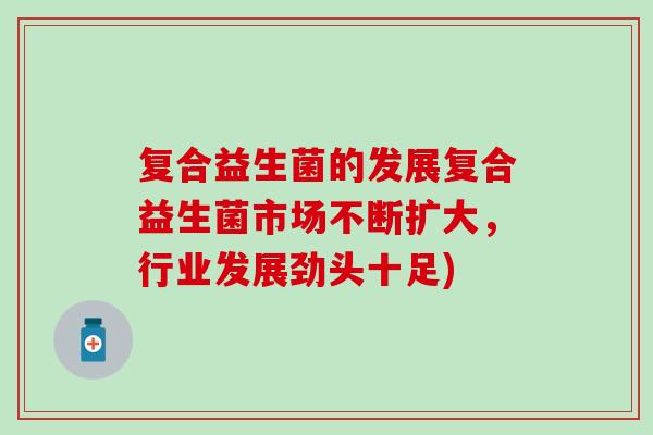 复合益生菌的发展复合益生菌市场不断扩大，行业发展劲头十足)