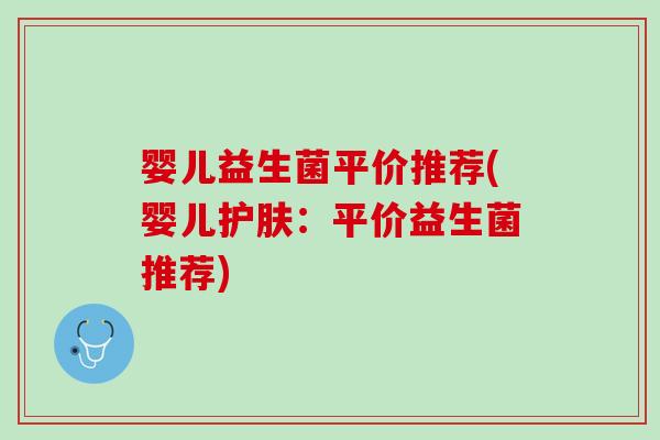 婴儿益生菌平价推荐(婴儿护肤：平价益生菌推荐)