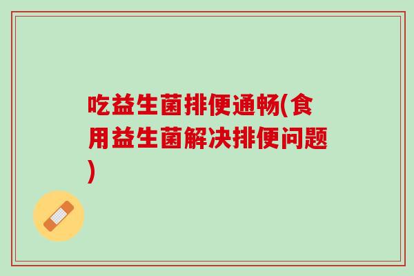 吃益生菌排便通畅(食用益生菌解决排便问题)