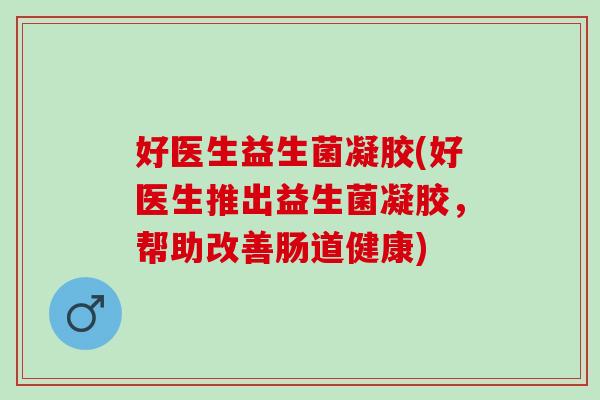 好医生益生菌凝胶(好医生推出益生菌凝胶，帮助改善肠道健康)