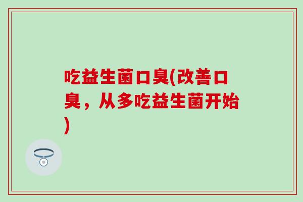 吃益生菌口臭(改善口臭，从多吃益生菌开始)