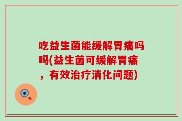 吃益生菌能缓解胃痛吗吗(益生菌可缓解胃痛，有效治疗消化问题)