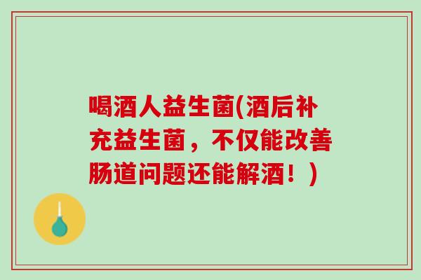 喝酒人益生菌(酒后补充益生菌，不仅能改善肠道问题还能解酒！)
