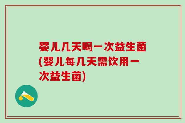 婴儿几天喝一次益生菌(婴儿每几天需饮用一次益生菌)