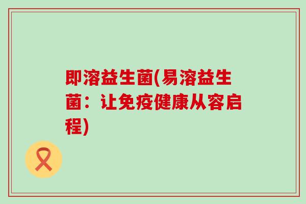 即溶益生菌(易溶益生菌：让免疫健康从容启程)