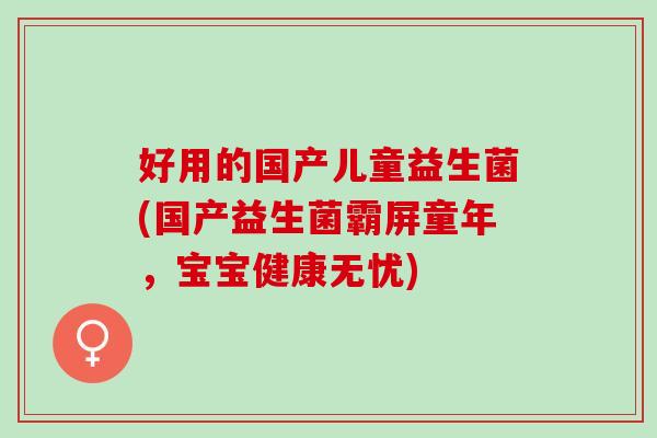 好用的国产儿童益生菌(国产益生菌霸屏童年，宝宝健康无忧)