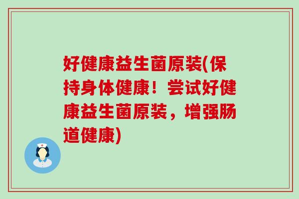好健康益生菌原装(保持身体健康！尝试好健康益生菌原装，增强肠道健康)