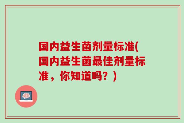 国内益生菌剂量标准(国内益生菌最佳剂量标准，你知道吗？)