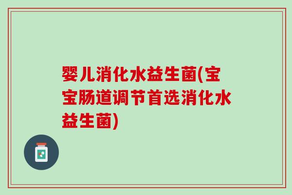 婴儿消化水益生菌(宝宝肠道调节首选消化水益生菌)