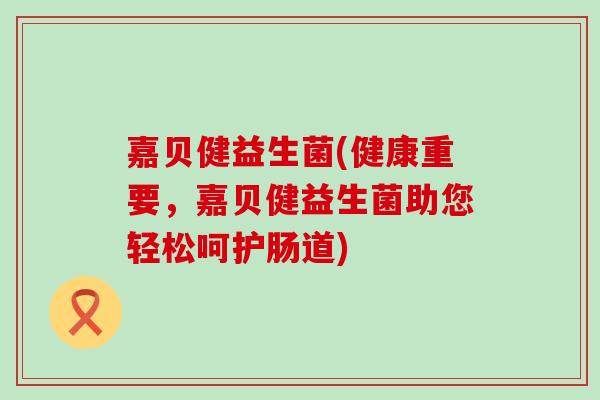 嘉贝健益生菌(健康重要，嘉贝健益生菌助您轻松呵护肠道)