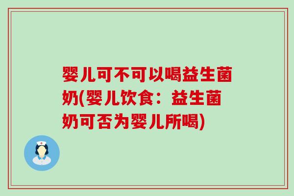 婴儿可不可以喝益生菌奶(婴儿饮食:益生菌奶可否为婴儿所喝) 婴儿可不可以喝益生菌奶(婴儿饮食:益生菌奶可否为婴儿所喝)