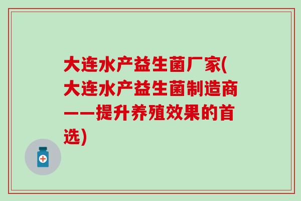 大连水产益生菌厂家(大连水产益生菌制造商——提升养殖效果的首选) 大连水产益生菌厂家(大连水产益生菌制造商——提升养殖效果的首选)
